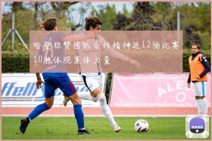 哈登称赞团队合作精神近12场比赛10胜体现集体力量