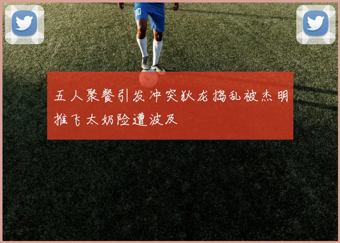 五人聚餐引发冲突狄龙捣乱被杰明推飞太奶险遭波及