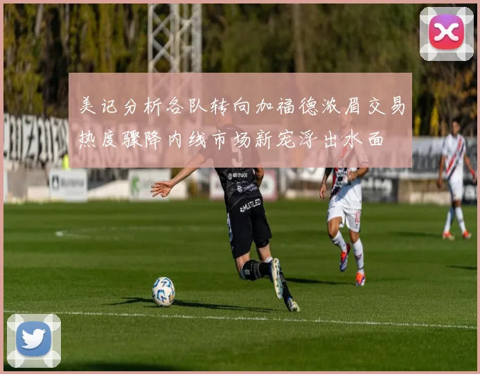 美记分析各队转向加福德浓眉交易热度骤降内线市场新宠浮出水面