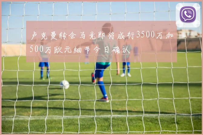 卢克曼转会马竞即将成行3500万加500万欧元细节今日确认