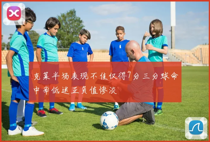 克莱半场表现不佳仅得7分三分球命中率低迷正负值惨淡