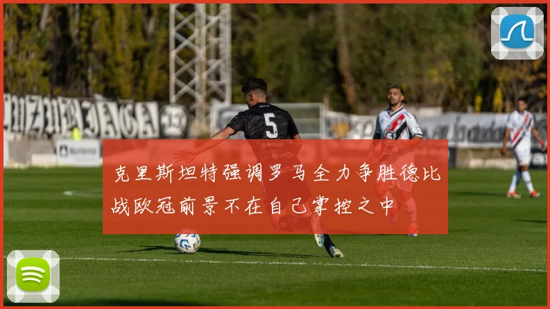 克里斯坦特强调罗马全力争胜德比战欧冠前景不在自己掌控之中