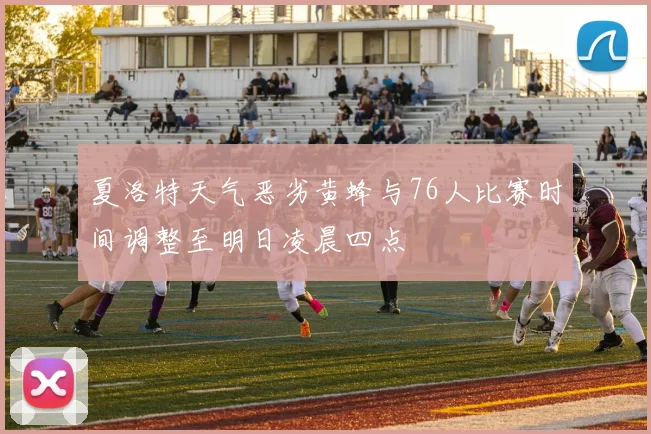 夏洛特天气恶劣黄蜂与76人比赛时间调整至明日凌晨四点