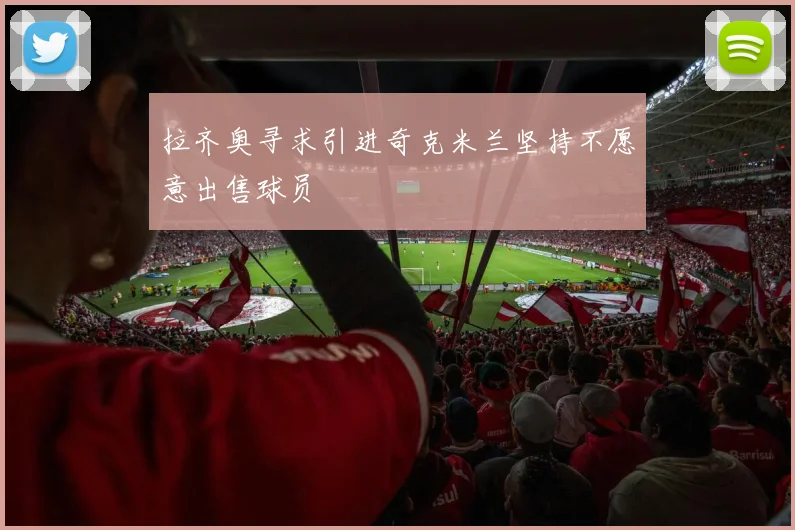 拉齐奥寻求引进奇克米兰坚持不愿意出售球员