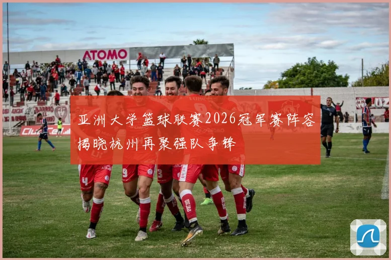 亚洲大学篮球联赛2026冠军赛阵容揭晓杭州再聚强队争锋