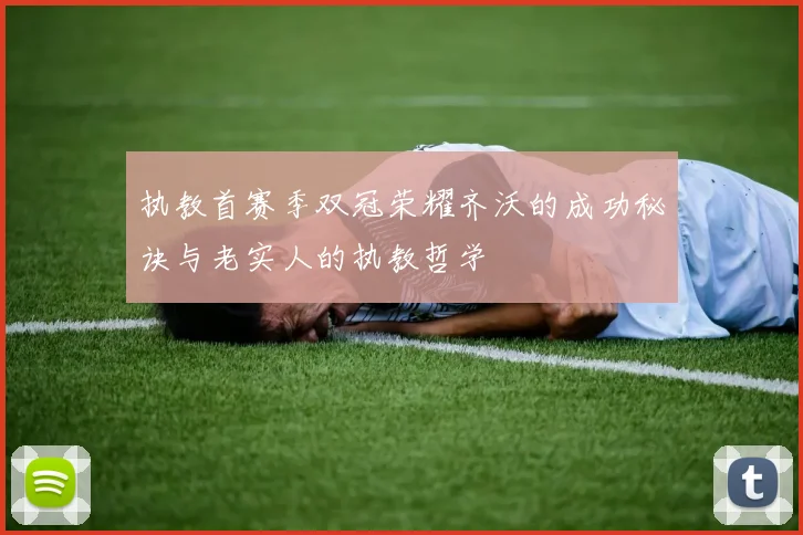 执教首赛季双冠荣耀齐沃的成功秘诀与老实人的执教哲学