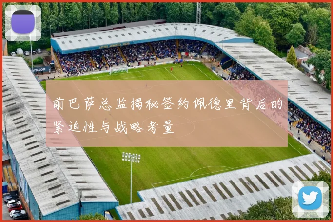 前巴萨总监揭秘签约佩德里背后的紧迫性与战略考量