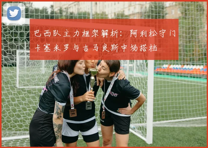 巴西队主力框架解析：阿利松守门卡塞米罗与吉马良斯中场搭档