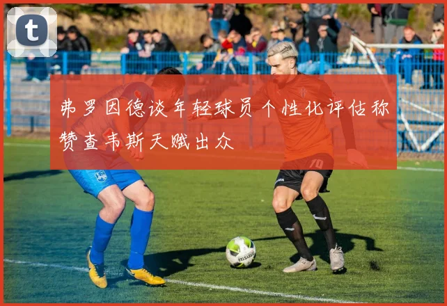 弗罗因德谈年轻球员个性化评估称赞查韦斯天赋出众