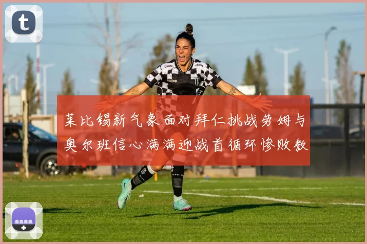 莱比锡新气象面对拜仁挑战劳姆与奥尔班信心满满迎战首循环惨败教训