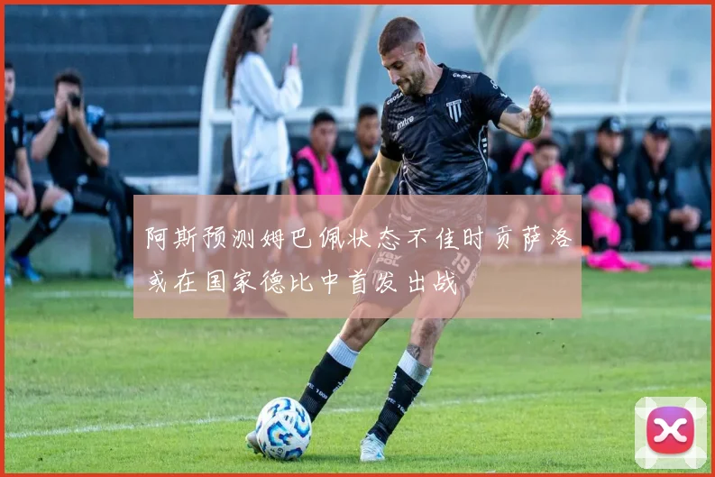 阿斯预测姆巴佩状态不佳时贡萨洛或在国家德比中首发出战