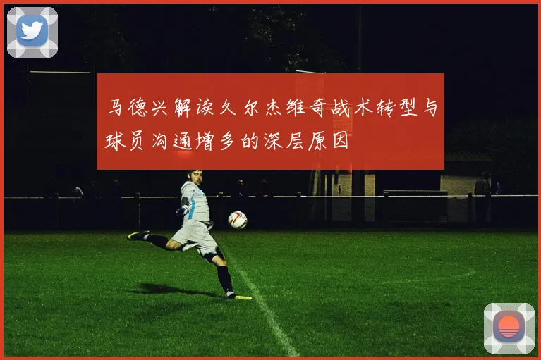 马德兴解读久尔杰维奇战术转型与球员沟通增多的深层原因