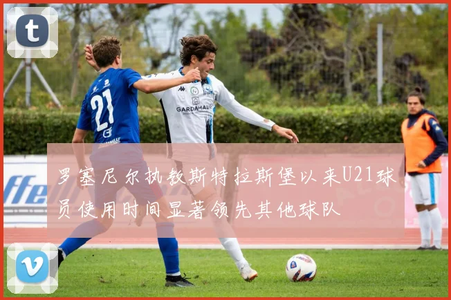 罗塞尼尔执教斯特拉斯堡以来U21球员使用时间显著领先其他球队