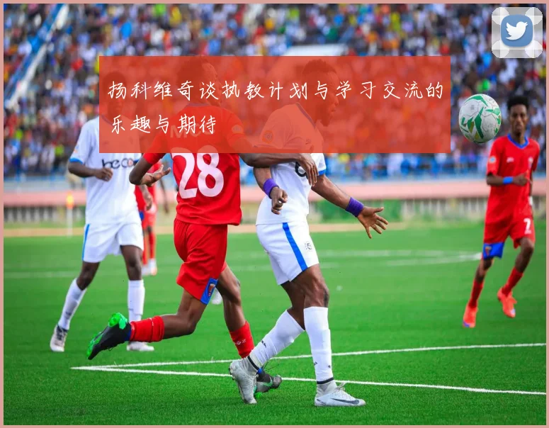 扬科维奇谈执教计划与学习交流的乐趣与期待