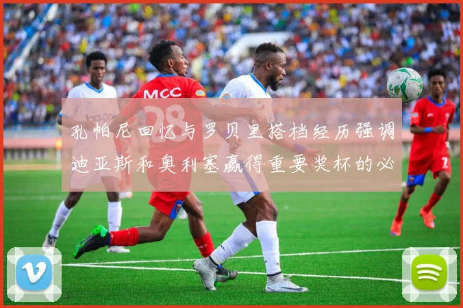 孔帕尼回忆与罗贝里搭档经历强调迪亚斯和奥利塞赢得重要奖杯的必要性