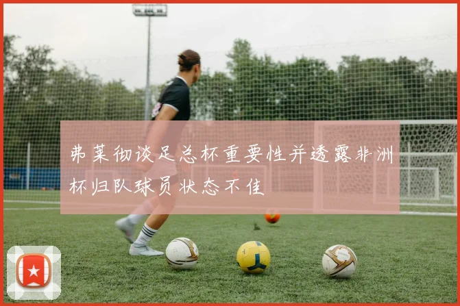 弗莱彻谈足总杯重要性并透露非洲杯归队球员状态不佳