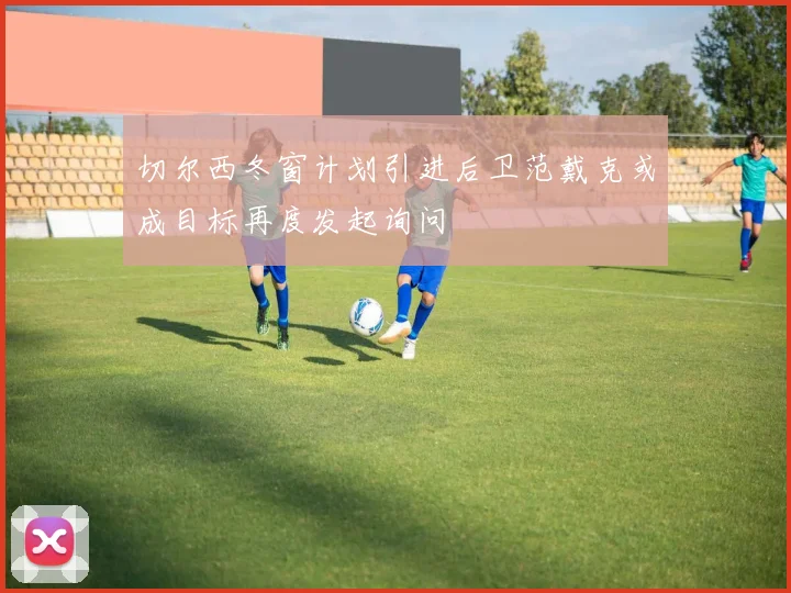 切尔西冬窗计划引进后卫范戴克或成目标再度发起询问