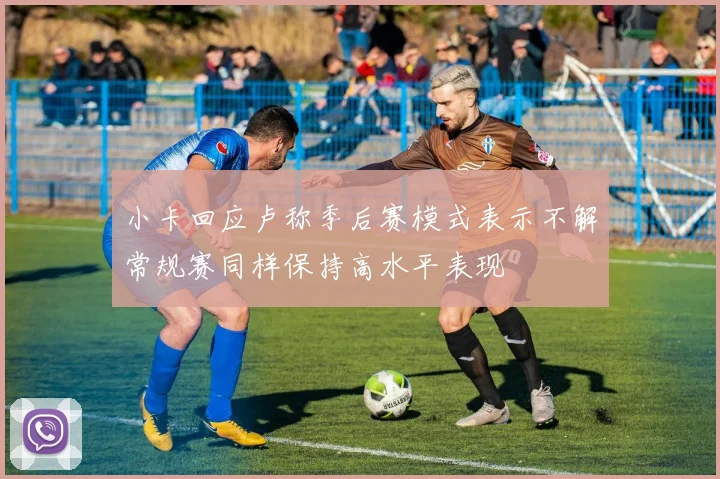 小卡回应卢称季后赛模式表示不解常规赛同样保持高水平表现